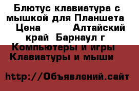 Блютус клавиатура с мышкой для Планшета  › Цена ­ 700 - Алтайский край, Барнаул г. Компьютеры и игры » Клавиатуры и мыши   